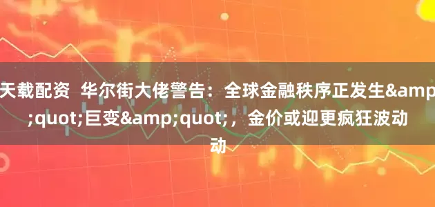 天载配资  华尔街大佬警告：全球金融秩序正发生&quot;巨变&quot;，金价或迎更疯狂波动