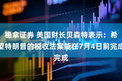 稳拿证券 美国财长贝森特表示：希望特朗普的税收法案能在7月4日前完成