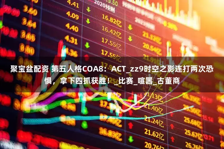 聚宝盆配资 第五人格COA8：ACT_zz9时空之影连打两次恐惧，拿下四抓获胜！_比赛_喧嚣_古董商