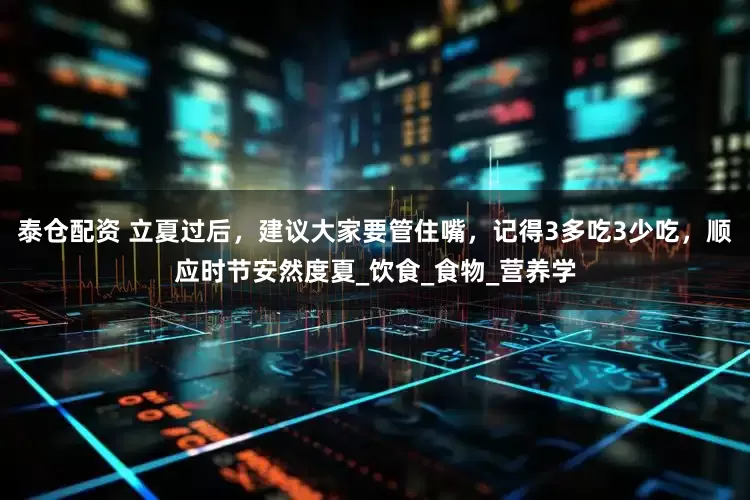泰仓配资 立夏过后，建议大家要管住嘴，记得3多吃3少吃，顺应时节安然度夏_饮食_食物_营养学