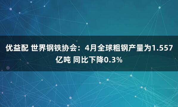 优益配 世界钢铁协会：4月全球粗钢产量为1.557亿吨 同比下降0.3%