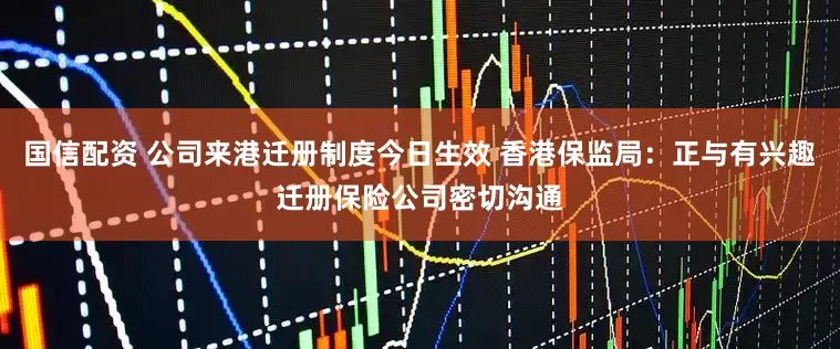 国信配资 公司来港迁册制度今日生效 香港保监局：正与有兴趣迁册保险公司密切沟通