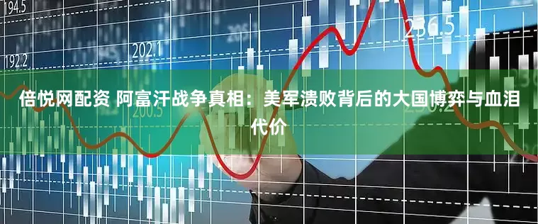 倍悦网配资 阿富汗战争真相：美军溃败背后的大国博弈与血泪代价