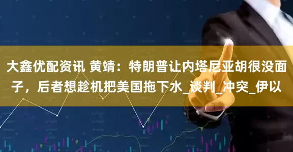 大鑫优配资讯 黄靖：特朗普让内塔尼亚胡很没面子，后者想趁机把美国拖下水_谈判_冲突_伊以