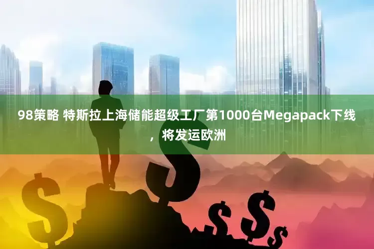 98策略 特斯拉上海储能超级工厂第1000台Megapack下线，将发运欧洲
