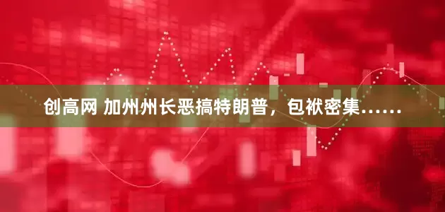 创高网 加州州长恶搞特朗普，包袱密集……