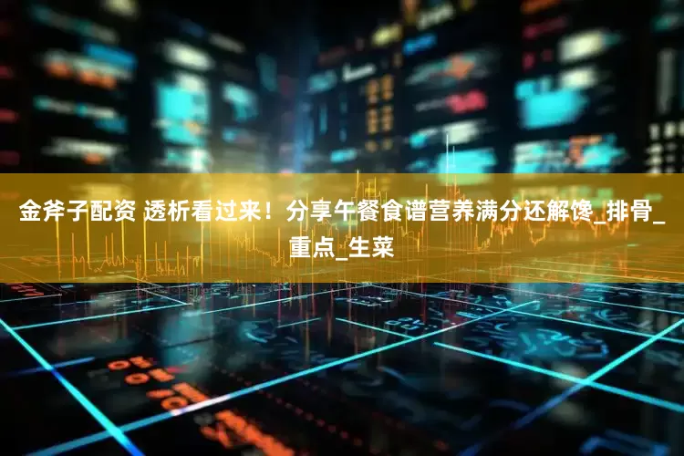 金斧子配资 透析看过来！分享午餐食谱营养满分还解馋_排骨_重点_生菜