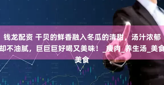 钱龙配资 干贝的鲜香融入冬瓜的清甜，汤汁浓郁却不油腻，巨巨巨好喝又美味！_瘦肉_养生汤_美食
