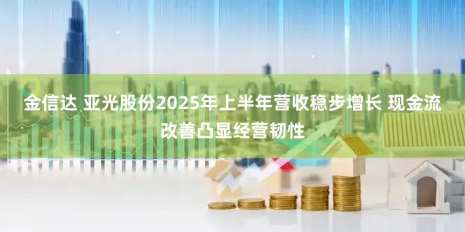 金信达 亚光股份2025年上半年营收稳步增长 现金流改善凸显经营韧性