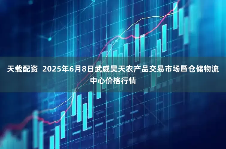 天载配资  2025年6月8日武威昊天农产品交易市场暨仓储物流中心价格行情