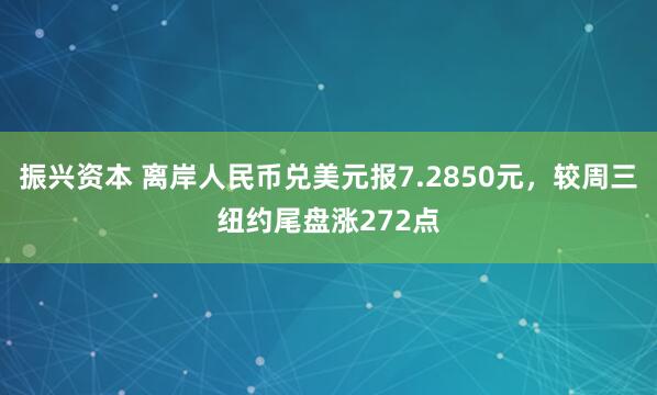振兴资本 离岸人民币兑美元报7.2850元，较周三纽约尾盘涨272点