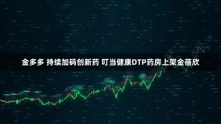 金多多 持续加码创新药 叮当健康DTP药房上架金蓓欣