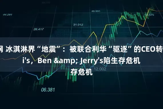 恒正网 冰淇淋界“地震”：被联合利华“驱逐”的CEO转投Jeni's，Ben & Jerry's陷生存危机