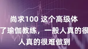 尚求100 这个高级体式，除了瑜伽教练，一般人真的很难做到
