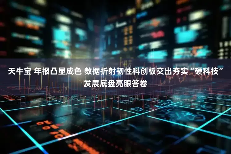 天牛宝 年报凸显成色 数据折射韧性科创板交出夯实“硬科技”发展底盘亮眼答卷