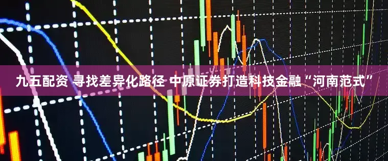 九五配资 寻找差异化路径 中原证券打造科技金融“河南范式”