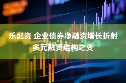 乐配资 企业债券净融资增长折射多元融资结构之变